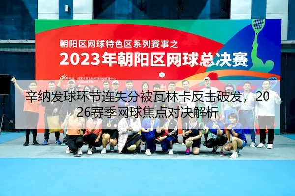 辛纳发球环节连失分被瓦林卡反击破发，2026赛季网球焦点对决解析（MK）